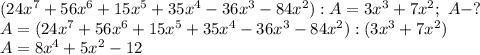 (24x^7+56x^6+15x^5+35x^4-36x^3-84x^2):A=3x^3+7x^2; \ A-? \\ &#10;A=(24x^7+56x^6+15x^5+35x^4-36x^3-84x^2):(3x^3+7x^2) \\ &#10;A=8x^4+5x^2-12