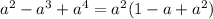 a^{2} - a^{3}+ a^{4}= a^{2}(1-a+ a^{2} )