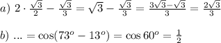 a) \ 2 \cdot \frac{\sqrt{3}}{2} - \frac{\sqrt{3}}{3}=\sqrt{3}-\frac{\sqrt{3}}{3}=\frac{3\sqrt{3}-\sqrt{3}}{3}=\frac{2\sqrt{3}}{3} \\\\ b) \ ...=\cos (73^o-13^o)=\cos60^o =\frac{1}{2}