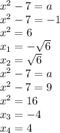 x^{2} -7= a \\ x^{2} -7=-1 \\ x^{2} =6 \\ x_{1} =- \sqrt{6} \\ x_{2} = \sqrt{6} \\ &#10; x^{2} -7=a \\ x^{2} -7=9 \\ x^{2} =16 \\ x_{3}=-4 \\ x_{4} =4