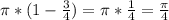 \pi *(1- \frac{3}{4} )= \pi * \frac{1}{4} = \frac{ \pi }{4}