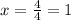 x= \frac{4}{4}=1