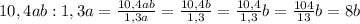 10,4ab:1,3a= \frac{10,4ab}{1,3a} =\frac{10,4b}{1,3}=\frac{10,4}{1,3}b=\frac{104}{13}b=8b