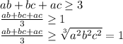 ab+bc+ac \geq 3\\&#10;\frac{ab+bc+ac}{3} \geq 1 \\&#10; \frac{ab+bc+ac}{3} \geq \sqrt[3]{a^2b^2c^2}=1