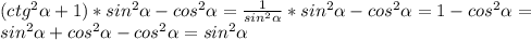 (ctg ^{2} \alpha +1)*sin ^{2} \alpha -cos ^{2} \alpha = \frac{1}{sin ^{2} \alpha } *sin ^{2} \alpha -cos ^{2} \alpha =1-cos ^{2} \alpha = \\ &#10;sin ^{2} \alpha +cos ^{2} \alpha-cos ^{2} \alpha=sin ^{2} \alpha \\