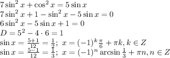 7\sin^2x+\cos^2x=5\sin x&#10;\\\&#10;7\sin^2x+1-\sin^2x-5\sin x=0&#10;\\\&#10;6\sin^2x-5\sin x+1=0&#10;\\\&#10;D=5^2-4\cdot6=1&#10;\\\&#10;\sin x= \frac{5+1}{12} = \frac{1}{2} ; \ x=(-1)^k \frac{ \pi }{6} + \pi k, k\in Z&#10;\\\&#10;\sin x= \frac{5-1}{12} = \frac{1}{3} ; \ x=(-1)^n \arcsin\frac{ 1 }{3} + \pi n, n\in Z