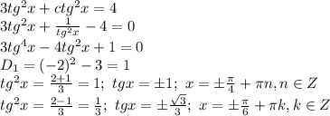 3 tg^2x+ctg^2x=4 &#10;\\\&#10;3 tg^2x+ \frac{1}{tg^2x} -4 =0&#10;\\\&#10;3 tg^4x -4tg^2x+1 =0&#10;\\\&#10;D_1=(-2)^2-3=1&#10;\\\&#10;tg^2x= \frac{2+1}{3} =1; \ tgx=\pm1; \ x=\pm \frac{ \pi }{4} +\pi n, n\in Z&#10;\\\&#10;tg^2x= \frac{2-1}{3} = \frac{1}{3} ; \ tgx=\pm \frac{ \sqrt{3} }{3} ; \ x=\pm \frac{ \pi }{6} +\pi k, k\in Z