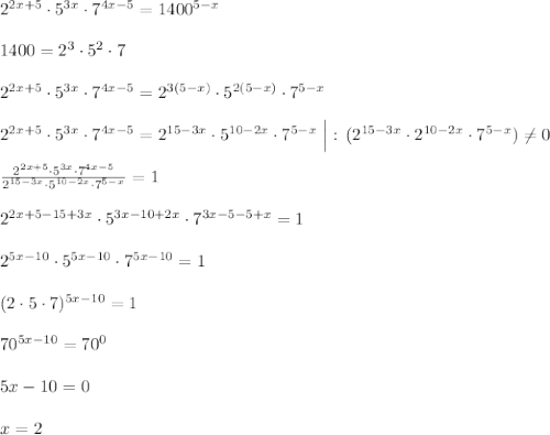 2^{2x+5}\cdot 5^{3x}\cdot 7^{4x-5}=1400^{5-x}\\\\1400=2^3\cdot 5^2\cdot 7\\\\2^{2x+5}\cdot 5^{3x}\cdot 7^{4x-5}=2^{3(5-x)}\cdot 5^{2(5-x)}\cdot 7^{5-x}\\\\2^{2x+5}\cdot 5^{3x}\cdot 7^{4x-5}=2^{15-3x}\cdot 5^{10-2x}\cdot 7^{5-x}\; \Big |:\, (2^{15-3x}\cdot 2^{10-2x}\cdot 7^{5-x})\ne 0\\\\\frac{2^{2x+5}\cdot 5^{3x}\cdot 7^{4x-5}}{2^{15-3x}\cdot 5^{10-2x}\cdot 7^{5-x}}=1\\\\2^{2x+5-15+3x}\cdot 5^{3x-10+2x}\cdot 7^{3x-5-5+x}=1\\\\2^{5x-10}\cdot 5^{5x-10}\cdot 7^{5x-10}=1\\\\(2\cdot 5\cdot 7)^{5x-10}=1\\\\70^{5x-10}=70^0\\\\5x-10=0\\\\x=2