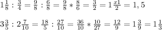 1\frac{1}{8} : \frac{3}{4} = \frac{9}{8}: \frac{6}{8} = \frac{9}{8}* \frac{8}{6}= \frac{3}{2} =1 \frac{x1}{2} =1,5 \\ \\ 3 \frac{3}{5} :2 \frac{7}{10} = \frac{18}{5} : \frac{27}{10} = \frac{36}{10} * \frac{10}{27}= \frac{12}{9} =1 \frac{3}{9} =1 \frac{1}{3}