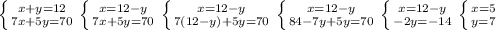 \left \{ {{x + y = 12} \atop {7x + 5y = 70}} \right. \left \{ {{x = 12 - y} \atop {7x + 5y = 70}} \right. \left \{ {{x = 12 - y} \atop {7(12-y) + 5y = 70}} \right. \left \{ {{x = 12 - y} \atop {84-7y+5y=70}} \right. \left \{ {{x = 12 - y} \atop {-2y = - 14}} \right. \left \{ {{x = 5} \atop {y = 7}} \right.