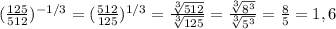 ( \frac{125}{512} )^{-1/3} =( \frac{512}{125} )^{1/3}= \frac{ \sqrt[3]{512} }{ \sqrt[3]{125} } = \frac{ \sqrt[3]{8^{3} } }{ \sqrt[3]{5^{3} } } = \frac{8}{5} =1,6