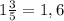 1 \frac{3}{5} =1,6