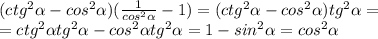 (ctg^2 \alpha -cos^2 \alpha )( \frac{1}{cos^2 \alpha } -1)=(ctg^2 \alpha -cos^2 \alpha )tg^2 \alpha =\\=ctg^2 \alpha tg^2 \alpha -cos^2 \alpha tg^2 \alpha=1-sin^2 \alpha =cos^2 \alpha