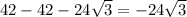 42-42-24 \sqrt{3}=-24 \sqrt{3}