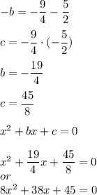 -b = -\dfrac{9}{4} - \dfrac{5}{2} \\ \\ c = -\dfrac{9}{4} \cdot(- \dfrac{5}{2}) \\ \\ b = -\dfrac{19}{4} \\ \\ c = \dfrac{45}{8} \\ \\ x^2 + bx + c = 0 \\ \\ x^2 + \dfrac{19}{4} x + \dfrac{45}{8} = 0 \\ or \\ 8x^2 + 38x + 45= 0