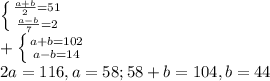 \left \{ {{ \frac{a+b}{2}=51 } \atop { \frac{a-b}{7}=2 }} \right. \\ +\left \{ {{a+b=102} \atop {a-b=14}} \right. \\ 2a=116, a=58; 58+b=104, b=44