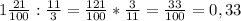 1 \frac{21}{100}: \frac{11}{3}= \frac{121}{100}* \frac{3}{11}= \frac{33}{100}=0,33