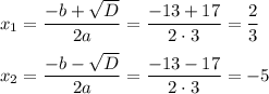 \displaystyle x_1=\frac{-b+\sqrt{D}}{2a}=\frac{-13+17}{2\cdot3}=\frac{2}{3}\\ \\ x_2=\frac{-b-\sqrt{D}}{2a}=\frac{-13-17}{2\cdot3}=-5