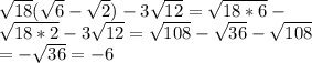 \sqrt{18}(\sqrt{6}-\sqrt{2})-3\sqrt{12}=\sqrt{18*6}-\\\sqrt{18*2}-3\sqrt{12}=\sqrt{108}-\sqrt{36}-\sqrt{108} \\ =-\sqrt{36}=-6