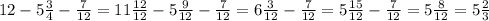 12-5 \frac{3}{4} - \frac{7}{12} =11 \frac{12}{12} -5 \frac{9}{12} - \frac{7}{12}= 6 \frac{3}{12}- \frac{7}{12}=5 \frac{15}{12}- \frac{7}{12}=5 \frac{8}{12} =5 \frac{2}{3}