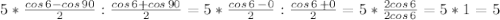 5*\frac{cos\,6-cos\,90}{2}:\frac{cos\,6+cos\,90}{2}=5*\frac{cos\,6\,-0}{2}:\frac{cos\,6\,+0}{2}=5*\frac{2cos\,6}{2cos\,6}=5*1=5