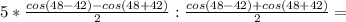 5*\frac{cos(48-42)-cos(48+42)}{2}:\frac{cos(48-42)+cos(48+42)}{2}=