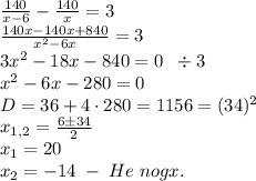 \frac{140}{x-6}-\frac{140}x=3\\\frac{140x-140x+840}{x^2-6x}=3\\3x^2-18x-840=0\;\;\div3\\x^2-6x-280=0\\D=36+4\cdot280=1156=(34)^2\\x_{1,2}=\frac{6\pm34}2\\x_1=20\\x_2=-14\;-\;He\;nogx.