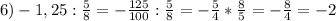 6)-1,25: \frac{5}{8} =- \frac{125}{100} : \frac{5}{8} =- \frac{5}{4} * \frac{8}{5} =- \frac{8}{4} =-2