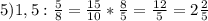 5)1,5: \frac{5}{8} = \frac{15}{10} * \frac{8}{5} = \frac{12}{5} =2 \frac{2}{5}