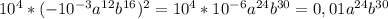 10^4*(-10 ^{-3} a^{12} b ^{16} )^2=10^4* 10^{-6}a ^{24}b ^{30}=0,01 a^{24 } b ^{30}