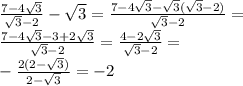 \frac{7-4 \sqrt{3}}{ \sqrt{3}-2}- \sqrt{3}= \frac{7-4 \sqrt{3}- \sqrt{3}(\sqrt{3}-2) }{\sqrt{3}-2}= \\ \frac{7-4 \sqrt{3}-3+2 \sqrt{3} }{\sqrt{3}-2}= \frac{4-2 \sqrt{3}}{\sqrt{3}-2}= \\ -\frac{2(2- \sqrt{3}) }{2- \sqrt{3} }=-2