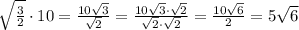 \sqrt{ \frac{3}{2} }\cdot 10= \frac{10 \sqrt{3} }{ \sqrt{2} }= \frac{10 \sqrt{3}\cdot \sqrt{2} }{ \sqrt{2} \cdot \sqrt{2} }= \frac{10 \sqrt{6} }{ 2 }=5 \sqrt{6}