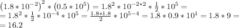 \left(1.8*10^{-2}\right)^2*\left(0.5*10^5\right)=1.8^2*10^{-2*2}* \frac{1}{2} *10^5= \\ &#10;=1.8^2* \frac{1}{2} *10^{-4}*10^5= \frac{1.8*1.8}{2}*10^{5-4}=1.8*0.9*10^1=1.8*9= \\ &#10;=16.2