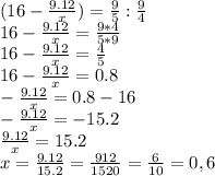 (16- \frac{9.12}{x} )=\frac{9}{5}: \frac{9}{4} \\&#10;16- \frac{9.12}{x} = \frac{9*4}{5*9} \\&#10;16- \frac{9.12}{x} = \frac{4}{5} \\&#10;16- \frac{9.12}{x} =0.8 \\&#10;- \frac{9.12}{x} =0.8-16 \\&#10;- \frac{9.12}{x} =-15.2\\&#10;\frac{9.12}{x} =15.2\\&#10;x=\frac{9.12}{15.2}=\frac{912}{1520}=\frac{6}{10}=0,6