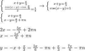 \left \{ {{x+y=\frac{ \pi }{3}} \atop { \frac{\cos(x-y)-\cos \frac{ \pi }{3}}{2} }= \frac{1}{4} }\right. \to \left \{ {{x+y=\frac{ \pi }{3}} \atop {\cos (x-y)=1}} \right. \\ \\ \left \{ {{x+y=\frac{ \pi }{3}} \atop {x-y=\frac{ \pi }{2}+ \pi n}} \right. \\ \\ 2x= -\frac{5 \pi }{3} + 2\pi n \\ x=- \frac{5 \pi }{6} + \pi n \\ \\ y=-x+\frac{ \pi }{3}=\frac{ 5\pi }{6}- \pi n+\frac{ \pi }{3}= \frac{7 \pi }{6} - \pi n