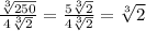 \frac{ \sqrt[3]{250}}{4 \sqrt[3]{2}} = \frac{ 5\sqrt[3]{2}}{4 \sqrt[3]{2}} = \sqrt[3]{2}