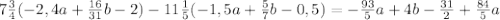 7 \frac{3}{4} (-2,4a+ \frac{16}{31}b-2)-11 \frac{1}{5} (-1,5a+ \frac{5}{7} b-0,5)=- \frac{93}{5} a+4b- \frac{31}{2} + \frac{84}{5} a