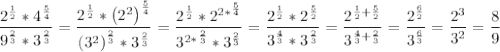 \displaystyle \frac{{{2^{\frac{1}{2}}}*{4^{\frac{5}{4}}}}}{{{9^{\frac{2}{3}}}*{3^{\frac{2}{3}}}}}=\frac{{{2^{\frac{1}{2}}}*{{\left({{2^2}}\right)}^{\frac{5}{4}}}}}{{{{\left({{3^2}}\right)}^{\frac{2}{3}}}*{3^{\frac{2}{3}}}}}=\frac{{{2^{\frac{1}{2}}}*{2^{2*}}^{\frac{5}{4}}}}{{{3^{2*}}^{\frac{2}{3}}*{3^{\frac{2}{3}}}}}=\frac{{{2^{\frac{1}{2}}}*{2^{\frac{5}{2}}}}}{{{3^{\frac{4}{3}}}*{3^{\frac{2}{3}}}}}=\frac{{{2^{\frac{1}{2}+\frac{5}{2}}}}}{{{3^{\frac{4}{3}+\frac{2}{3}}}}}=\frac{{{2^{\frac{6}{2}}}}}{{{3^{\frac{6}{3}}}}}=\frac{{{2^3}}}{{{3^2}}}=\frac{8}{9}