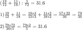 ( \frac{19}{12} + \frac{11}{18} ): \frac{5}{72} =31.6\\\\1) \frac{19}{12} + \frac{11}{18} = \frac{19*3}{12*3} + \frac{11*2}{18*2} = \frac{57+22}{36} = \frac{79}{36} \\\\2) \frac{79*72}{36*5} = \frac{79*2}{5} =31.6