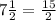 7 \frac{1}{2}= \frac{15}{2}