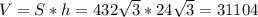 V = S*h = 432 \sqrt{3} * 24 \sqrt{3} = 31104