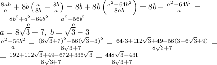 \frac{8ab}a+8b\left(\frac a{8b}-\frac{8b}a\right)=8b+8b\left(\frac{a^2-64b^2}{8ab}\right)=8b+\frac{a^2-64b^2}{a}=\\=\frac{8b^2+a^2-64b^2}{a}=\frac{a^2-56b^2}{a}\\a=8\sqrt3+7,\;b=\sqrt3-3\\\frac{a^2-56b^2}a=\frac{(8\sqrt3+7)^2-56(\sqrt3-3)^2}{8\sqrt3+7}=\frac{64\cdot3+112\sqrt3+49-56(3-6\sqrt3+9)}{8\sqrt3+7}=\\=\frac{192+112\sqrt3+49-672+336\sqrt3}{8\sqrt3+7}=\frac{448\sqrt3-431}{8\sqrt3+7}