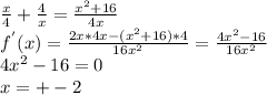 \frac{x}{4}+ \frac{4}{x}= \frac{x^{2}+16}{4x} \\ &#10; f^{'}(x)= \frac{2x*4x-(x^{2}+16)*4}{16x^{2}}= \frac{4x^{2}-16}{16x^{2}} \\ &#10;4x^{2}-16=0 \\ &#10;x=+-2