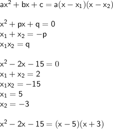 \mathsf{ax^{2}+bx+c=a(x-x_{1})(x-x_{2})}\\&#10;\\&#10;\mathsf{x^{2}+px+q=0}\\&#10;\mathsf{x_{1}+x_{2}=-p}\\&#10;\mathsf{x_{1}x_{2}=q}\\&#10;\\&#10;\mathsf{x^{2}-2x-15}=0\\&#10;\mathsf{x_{1}+x_{2}=2}\\&#10;\mathsf{x_{1}x_{2}=-15}\\&#10;\mathsf{x_{1}=5}\\&#10;\mathsf{x_{2}=-3}\\&#10;\\&#10;\mathsf{x^{2}-2x-15=(x-5)(x+3)}