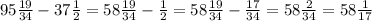 95 \frac{19}{34} - 37 \frac{1}{2} =58 \frac{19}{34} - \frac{1}{2} =58 \frac{19}{34} - \frac{17}{34} = 58 \frac{2}{34}=58 \frac{1}{17}