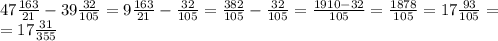 47 \frac{163}{21} - 39 \frac{32}{105} = 9 \frac{163}{21} - \frac{32}{105}= \frac{382}{105} - \frac{32}{105} = \frac{1910-32}{105}=\frac{1878}{105}=17\frac{93}{105}= \\ =17\frac{31}{355}