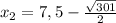 x_2= 7,5 - \frac{ \sqrt{301} }{2}