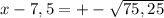 x - 7,5 = +-\sqrt{75,25}