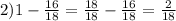 \\ 2) 1-\frac{16}{18} = \frac{18}{18} - \frac{16}{18} = \frac{2}{18} \\