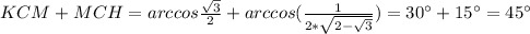 KCM+MCH=arccos\frac{\sqrt{3}}{2}+arccos(\frac{1}{2*\sqrt{2-\sqrt{3}}}) =30а+15а=45а&#10; &#10; &#10;